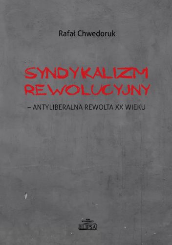 Okładka książki Syndykalizm Rewolucyjny - antyliberalna rewolta XX wieku Rafał Chwedoruk