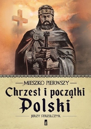 Okładka książki Mieszko Pierwszy. Chrzest i początki Polski Jerzy Strzelczyk