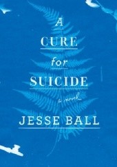 Okładka książki A Cure for Suicide. A Novel Jesse Ball