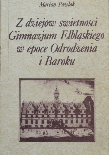 Okładka książki Z dziejów świetności Gimnazjum Elbląskiego w epoce Odrodzenia i Baroku Marian Pawlak