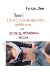 Okładka książki Dorośli z głębszą niepełnosprawnością intelektualną jako partnerzy, małżonkowie i rodzice Remigiusz Kijak