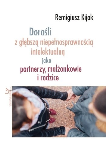Okładka książki Dorośli z głębszą niepełnosprawnością intelektualną jako partnerzy, małżonkowie i rodzice Remigiusz J. Kijak