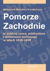 Okładka książki Pomorze Zachodnie w polskiej nauce, publicystyce i działalności politycznej w latach 1919-1939 Magorzata Mastalerz-Krystjańczuk
