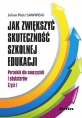 Okładka książki Jak zwiększyć skuteczność szkolnej edukacji. Poradnik dla nauczycieli i edukatorów. Część 1 Julian Piotr Sawiński