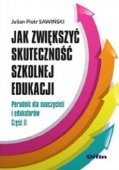 Okładka książki Jak zwiększyć skuteczność szkolnej edukacji. Poradnik dla nauczycieli i edukatorów. Część 2 Julian Piotr Sawiński