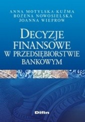 Okładka książki Decyzje finansowe w przedsiębiorstwie bankowym Anna Motylska-Kuźma, Bożena Nowosielska, Joanna Wieprow
