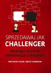 Okładka książki Sprzedawaj jak Challenger. Strategie kontroli komunikacji z klientem. Brent Adamson, Dixon Matthew