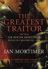 Okładka książki The Greatest Traitor The Life of Sir Roger Mortimer, Ruler of England 1327-1330 Ian Mortimer