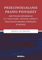 Okładka książki Przeciwdziałanie praniu pieniędzy. Krytyczne spojrzenie na taktyczne i prawne aspekty zwalczania prania pieniędzy w Polsce Michał Kaczmarski