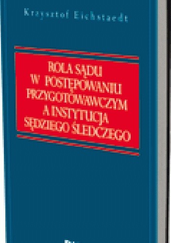 Okładka książki Rola sądu w postępowaniu przygotowawczym a instytucja sędziego śledczego Krzysztof Eichstaedt