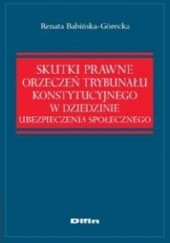 Okładka książki Skutki prawne orzeczeń Trybunału Konstytucyjnego w dziedzinie ubezpieczenia społecznego Renata Babińska-Górecka