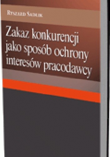 Okładka książki Zakaz konkurencji jako sposób ochrony interesów pracodawcy Ryszard Sadlik