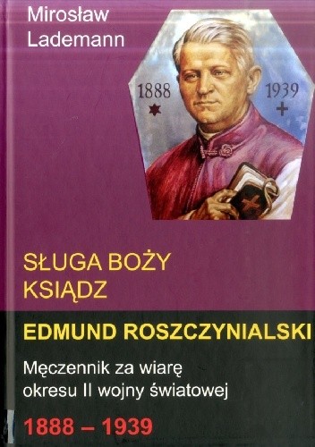 Okładka książki Sługa Boży ksiądz Edmund Roszczynialski. Męczennik za wiarę okresu II wojny światowej 1888-1939 Mirosław Lademann