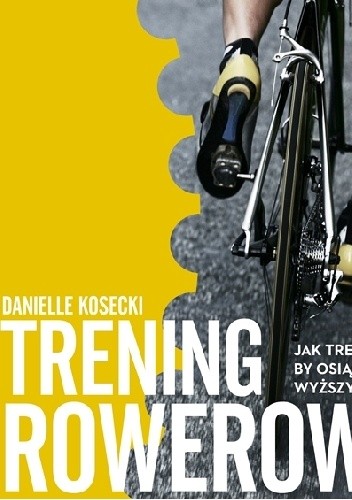 Okładka książki Trening rowerowy. Jak trenować, by osiągnąć wyższy poziom Danielle Kosecki