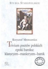 Okładka książki Trivium poetów polskich epoki baroku: klasycyzm - manieryzm - barok. Studia nad poezją XVII stulecia Krzysztof Mrowcewicz