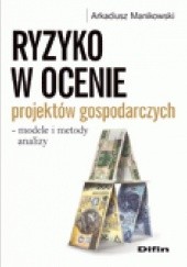 Okładka książki Ryzyko w ocenie projektów gospodarczych - modele i metody analizy Arkadiusz Manikowski