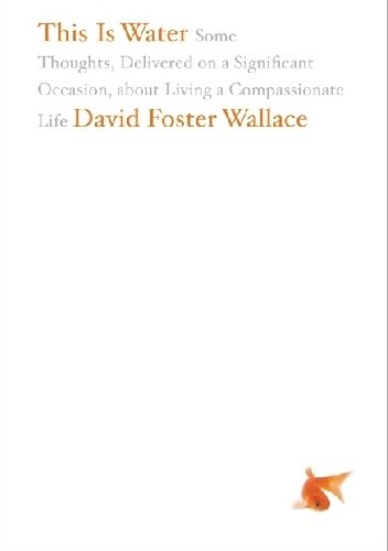 Okładka książki This Is Water: Some Thoughts, Delivered on a Significant Occasion, about Living a Compassionate Life David Foster Wallace
