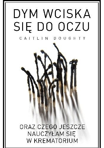 Okładka książki Dym wciska się do oczu oraz czego jeszcze nauczyłam się w krematorium Caitlin Doughty