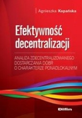 Okładka książki Efektywność decentralizacji. Analiza zdecentralizowanego dostarczania dóbr o charakterze ponadlokalnym Agnieszka Kopańska