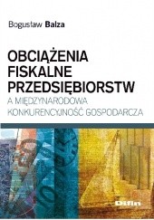 Okładka książki Obciążenia fiskalne przedsiębiorstw a międzynarodowa konkurencyjność gospodarcza Bogusław Balza