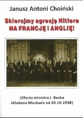 Okładka książki Skierujmy agresję Hitlera NA FRANCJĘ I ANGLIĘ! (Oferta ministra J. Becka składana Moskwie od 20.10.1938) Janusz Choiński