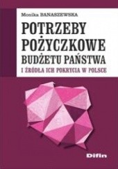 Okładka książki Potrzeby pożyczkowe budżetu państwa i źródła ich pokrycia w Polsce Monika Banaszewska