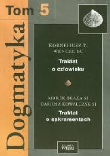 Okładka książki Dogmatyka T.5 Traktat o człowieku, Traktat o sakramentach Marek Blaza, Dariusz Kowalczyk, Korneliusz Wencel