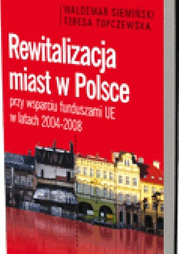 Okładka książki Rewitalizacja miast w Polsce przy wsparciu funduszami UE w latach 2004-2008 Waldemar Siemiński, Teresa Topczewska