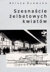 Okładka książki Szesnaście żelbetowych kwiatów. Dworzec kolejowy w Katowicach Alicja Gzowska