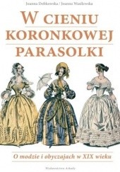 Okładka książki W cieniu koronkowej parasolki. O modzie i obyczajach w XIX wieku