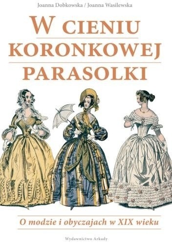 Okładka książki W cieniu koronkowej parasolki. O modzie i obyczajach w XIX wieku Joanna Dobkowska, Joanna Wasilewska