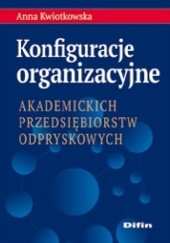 Okładka książki Konfiguracje organizacyjne akademickich przedsiębiorstw odpryskowych Anna Kwiotkowska