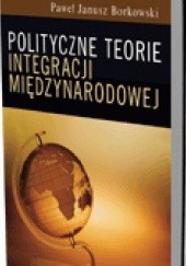 Okładka książki Polityczne teorie integracji międzynarodowej Paweł Janusz Borkowski