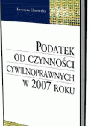 Okładka książki Podatek od czynności cywilnoprawnych w 2007 roku Krystyna Chustecka