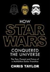 Okładka książki How Star Wars Conquered the Universe: The Past, Present, and Future of a Multibillion Dollar Franchise Chris Taylor