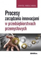 Okładka książki Procesy zarządzania innowacjami w przedsiębiorstwach przemysłowych Paweł Mielcarek