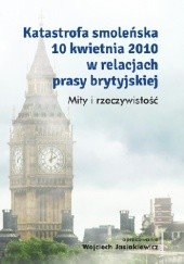 Okładka książki Katastrofa smoleńska 10 kwietnia 2010 w relacjach prasy brytyjskiej. Mity i rzeczywistość Wojciech Jasiakiewicz