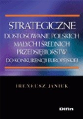 Okładka książki Strategiczne dostosowanie polskich małych i średnich przedsiębiorstw do konkurencji europejskiej Ireneusz Janiuk