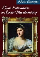 Okładka książki Życie seksualne w epoce napoleońskiej Kamila Cieplińska
