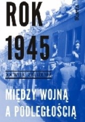 Okładka książki Rok 1945. Między wojną a podległością Marta Markowska, praca zbiorowa