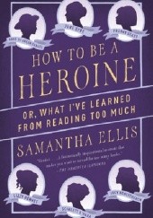 Okładka książki How to Be a Heroine: Or, What I've Learned from Reading Too Much Samantha Ellis
