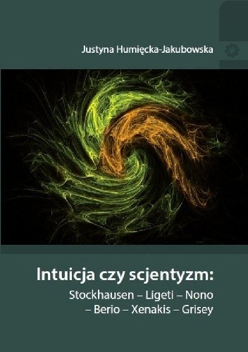Okładka książki Intuicja czy scjentyzm: Stockhausen - Ligeti - Nono - Berio - Xenakis - Grisey Justyna Humięcka-Jakubowska