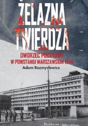 Okładka książki Żelazna twierdza. Dworzec pocztowy w powstaniu warszawskim 1944 Adam Rozmysłowicz