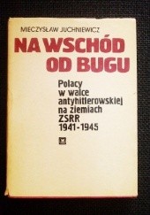 Okładka książki Na wschód od Bugu - Polacy w walce antyhitlerowskiej na ziemiach ZSRR 1941-1945 Mieczysław Juchniewicz