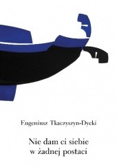 Okładka książki Nie dam ci siebie w żadnej postaci Eugeniusz Tkaczyszyn-Dycki