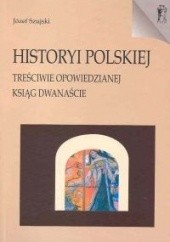 Okładka książki Historyi polskiej treściwie opowiedzianej Ksiąg dwanaście Józef Szujski
