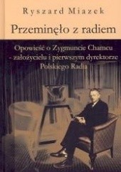 Okładka książki Przeminęło z radiem. Opowieść o Zygmuncie Chamcu - założycielu i pierwszym dyrektorze Polskiego Ryszard Miazek