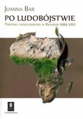 Okładka książki Po ludobójstwie. Państwo i społeczeństwo w Rwandzie 1994-2012 Joanna Bar