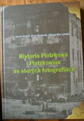 Okładka książki Historia Piotrkowa i piotrkowian na starych fotografiach Aldona Kaczyńska, Piotr Wojtasik, Jacek Ziętek