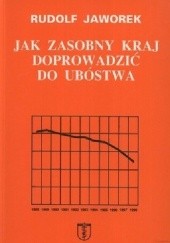 Okładka książki Jak zasobny kraj doprowadzić do ubóstwa. Kulisy i przyczyny kryzysu gospodarczego w Polsce Rudolf Jaworek